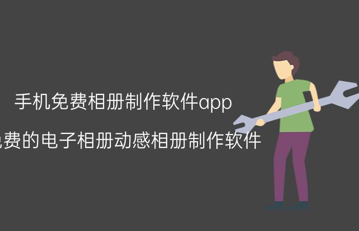 手机免费相册制作软件app 免费的电子相册动感相册制作软件？